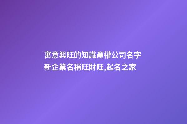 寓意興旺的知識產權公司名字 新企業名稱旺財旺,起名之家-第1張-公司起名-玄機派